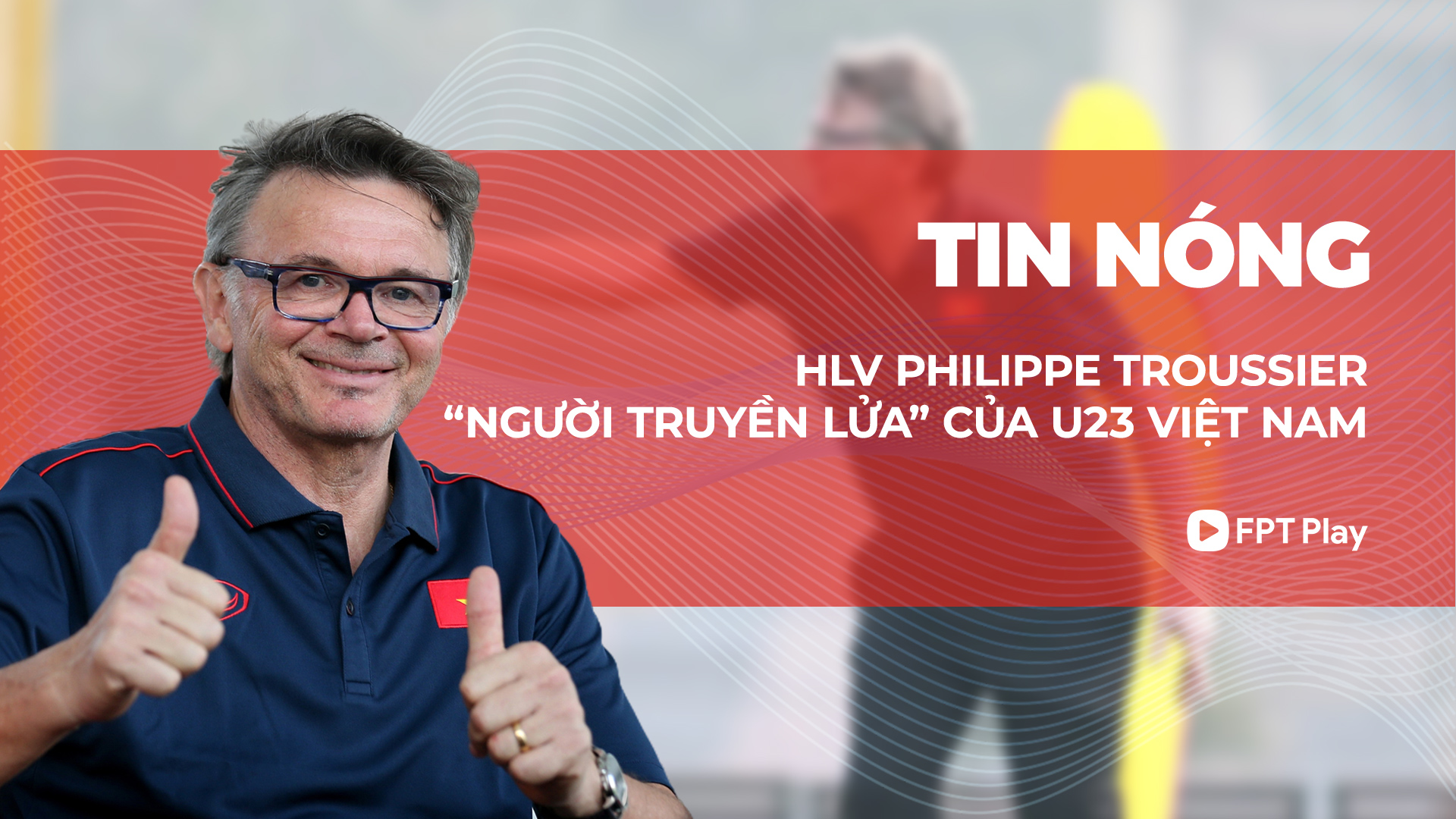 HLV Philippe Troussier Người truyền lửa của U23 Việt Nam FPT Play